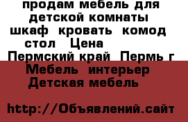 продам мебель для детской комнаты, шкаф, кровать, комод, стол › Цена ­ 15 700 - Пермский край, Пермь г. Мебель, интерьер » Детская мебель   